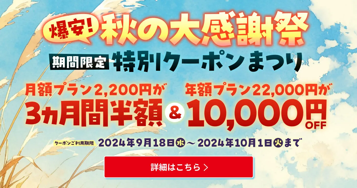 激安!秋の大感謝祭 期間限定 特別クーポンまつり 月額プラン2,200円が3ヵ月半額&年額プラン22,000円が10,000円OFF クーポンご利用期間2024年9月18日水〜2024年10月1日火まで